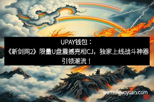 UPAY钱包：《新剑网2》限量U盘震撼亮相CJ，独家上线战斗神器引领潮流！