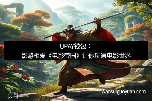 UPAY钱包：影游相爱《电影帝国》让你玩遍电影世界